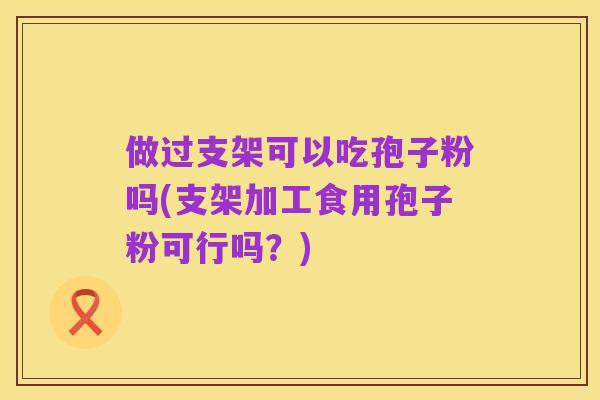 做过支架可以吃孢子粉吗(支架加工食用孢子粉可行吗?)