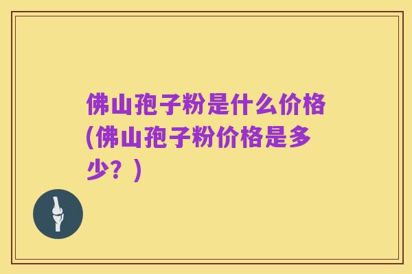 佛山孢子粉是什么价格(佛山孢子粉价格是多少?)