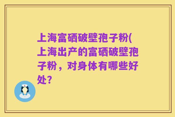 上海富硒破壁孢子粉(上海出产的富硒破壁孢子粉，对身体有哪些好处？
