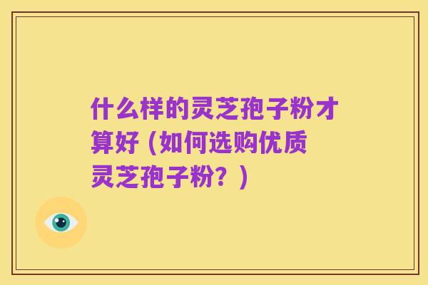 什么样的灵芝孢子粉才算好 (如何选购优质灵芝孢子粉？)