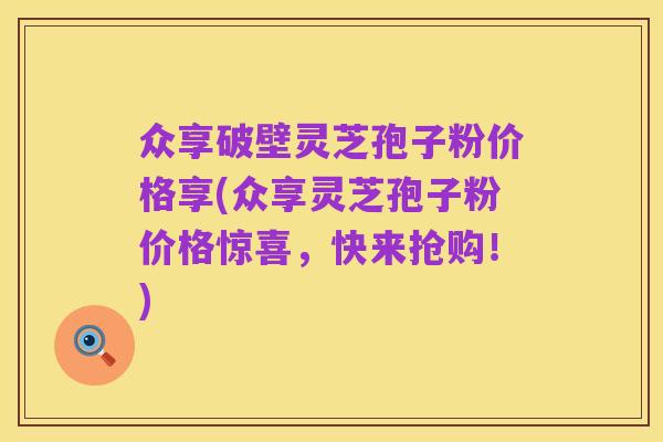众享破壁灵芝孢子粉价格享(众享灵芝孢子粉价格惊喜,快来抢购!)