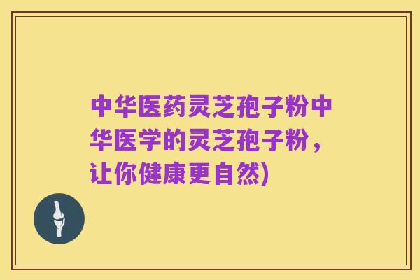 中华医药灵芝孢子粉中华医学的灵芝孢子粉，让你健康更自然)