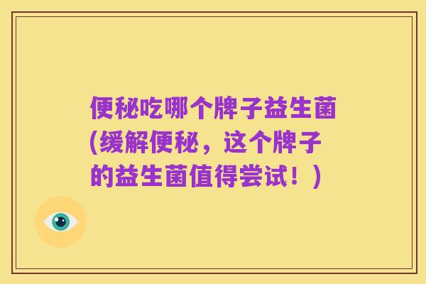 便秘吃哪个牌子益生菌(缓解便秘，这个牌子的益生菌值得尝试！)
