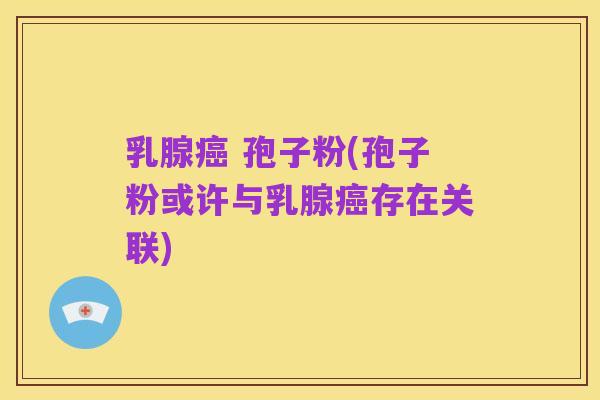 乳腺癌 孢子粉(孢子粉或许与乳腺癌存在关联)