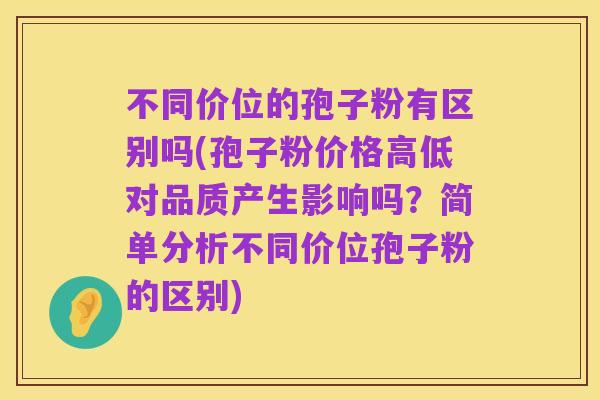不同价位的孢子粉有区别吗(孢子粉价格高低对品质产生影响吗?简单分析不同价位孢子粉的区别)