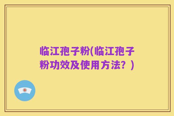 临江孢子粉(临江孢子粉功效及使用方法?)