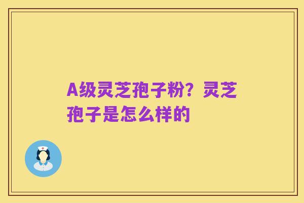 A级灵芝孢子粉?灵芝孢子是怎么样的