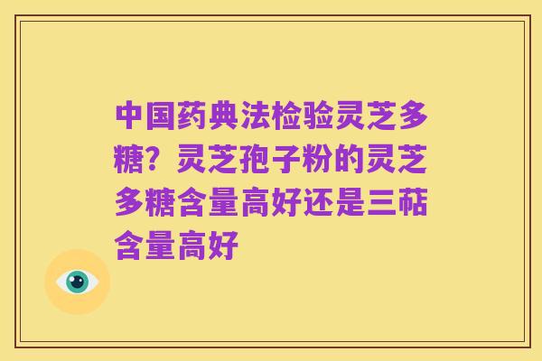 中国药典法检验灵芝多糖？灵芝孢子粉的灵芝多糖含量高好还是三萜含量高好