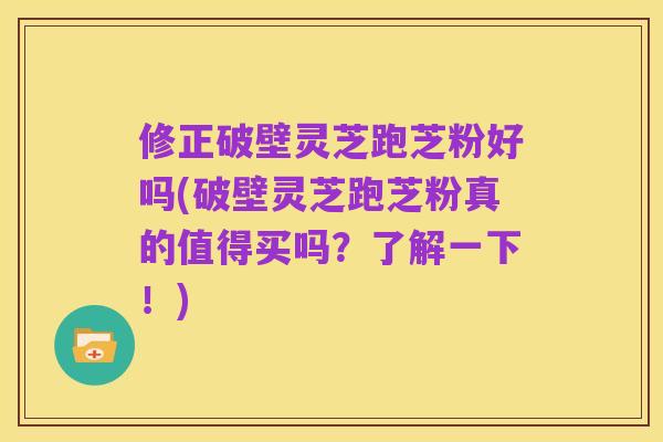修正破壁灵芝跑芝粉好吗(破壁灵芝跑芝粉真的值得买吗?了解一下!)