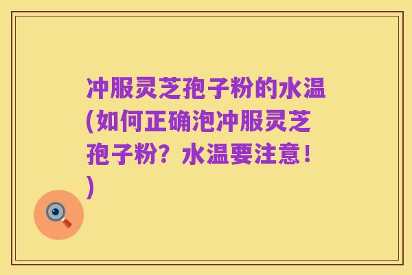 冲服灵芝孢子粉的水温(如何正确泡冲服灵芝孢子粉?水温要注意!)