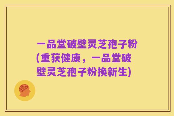 一品堂破壁灵芝孢子粉(重获健康,一品堂破壁灵芝孢子粉换新生)