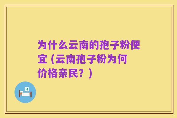 为什么云南的孢子粉便宜 (云南孢子粉为何价格亲民？)