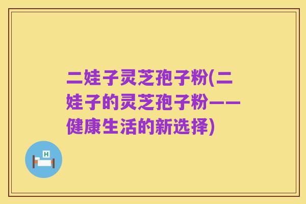二娃子灵芝孢子粉(二娃子的灵芝孢子粉——健康生活的新选择)