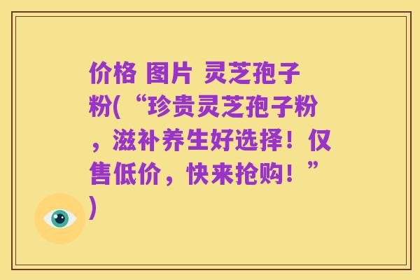 价格 图片 灵芝孢子粉(“珍贵灵芝孢子粉,滋补养生好选择!仅售低价,快来抢购!”)