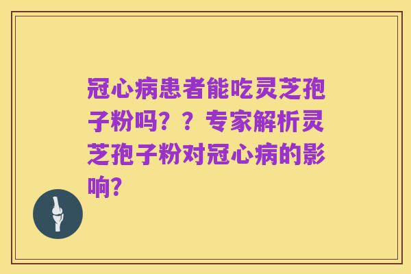 冠心病患者能吃灵芝孢子粉吗??专家解析灵芝孢子粉对冠心病的影响?