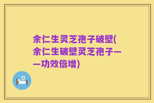 余仁生灵芝孢子破壁(余仁生破壁灵芝孢子——功效倍增)