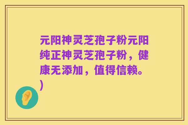 元阳神灵芝孢子粉元阳纯正神灵芝孢子粉,健康无添加,值得信赖。)
