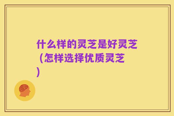 什么样的灵芝是好灵芝 (怎样选择优质灵芝)