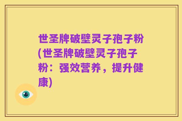 世圣牌破壁灵子孢子粉(世圣牌破壁灵子孢子粉：强效营养，提升健康)