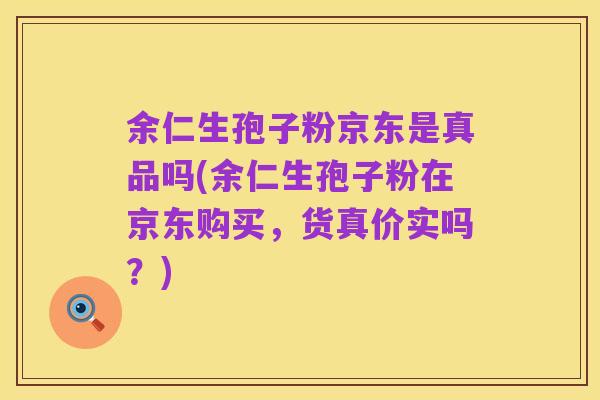 余仁生孢子粉京东是真品吗(余仁生孢子粉在京东购买,货真价实吗?)