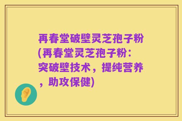 再春堂破壁灵芝孢子粉(再春堂灵芝孢子粉:突破壁技术,提纯营养,助攻保健)