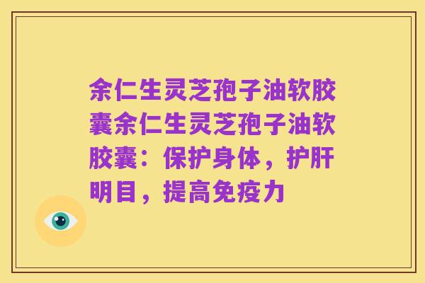 余仁生灵芝孢子油软胶囊余仁生灵芝孢子油软胶囊：保护身体，护肝明目，提高免疫力