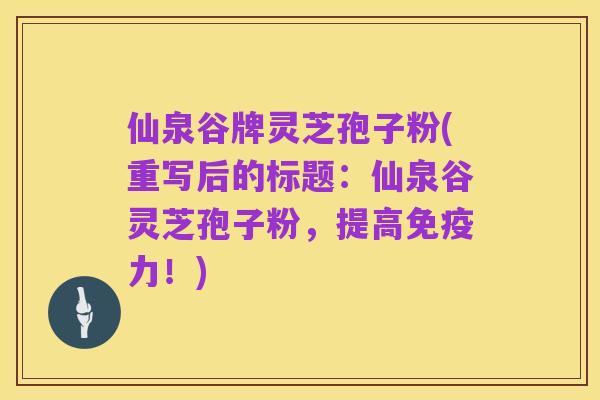 仙泉谷牌灵芝孢子粉(重写后的标题：仙泉谷灵芝孢子粉，提高免疫力！)