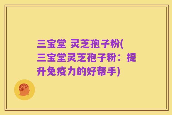 三宝堂 灵芝孢子粉(三宝堂灵芝孢子粉:提升免疫力的好帮手)