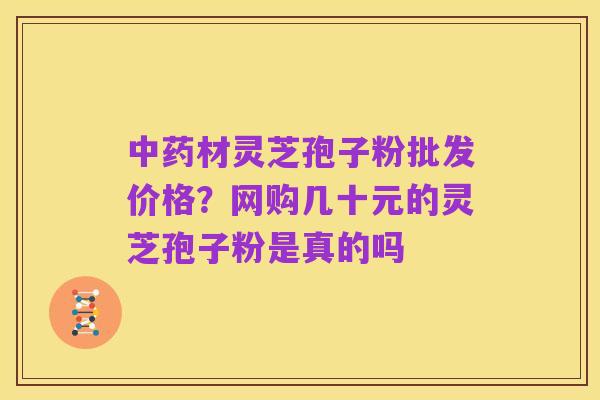 中药材灵芝孢子粉批发价格?网购几十元的灵芝孢子粉是真的吗