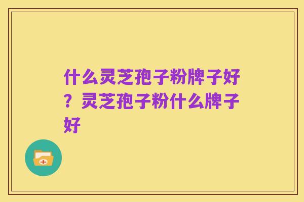 什么灵芝孢子粉牌子好？灵芝孢子粉什么牌子好