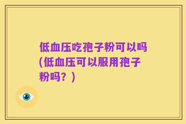 低血压吃孢子粉可以吗(低血压可以服用孢子粉吗？)