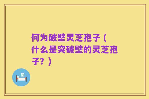 何为破壁灵芝孢子 (什么是突破壁的灵芝孢子?)