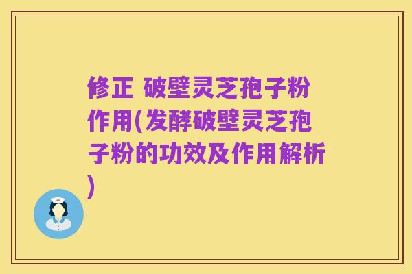 修正 破壁灵芝孢子粉作用(发酵破壁灵芝孢子粉的功效及作用解析)