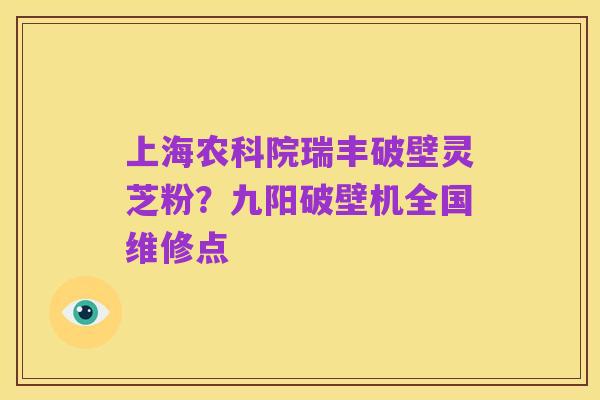 上海农科院瑞丰破壁灵芝粉?九阳破壁机全国维修点