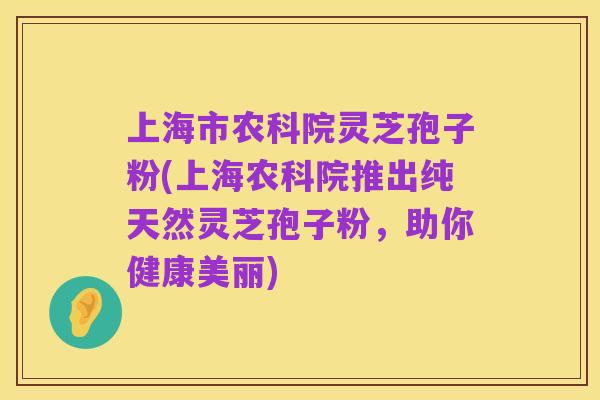上海市农科院灵芝孢子粉(上海农科院推出纯天然灵芝孢子粉，助你健康美丽)