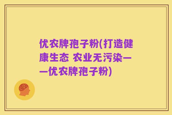 优农牌孢子粉(打造健康生态 农业无污染——优农牌孢子粉)