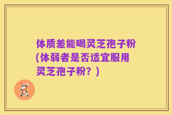 体质差能喝灵芝孢子粉(体弱者是否适宜服用灵芝孢子粉?)