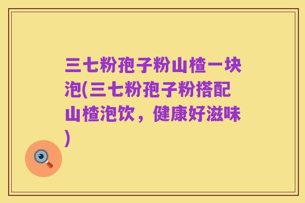 三七粉孢子粉山楂一块泡(三七粉孢子粉搭配山楂泡饮,健康好滋味)