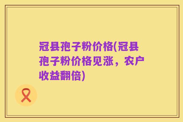 冠县孢子粉价格(冠县孢子粉价格见涨,农户收益翻倍)
