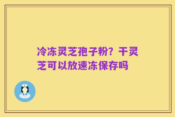冷冻灵芝孢子粉?干灵芝可以放速冻保存吗