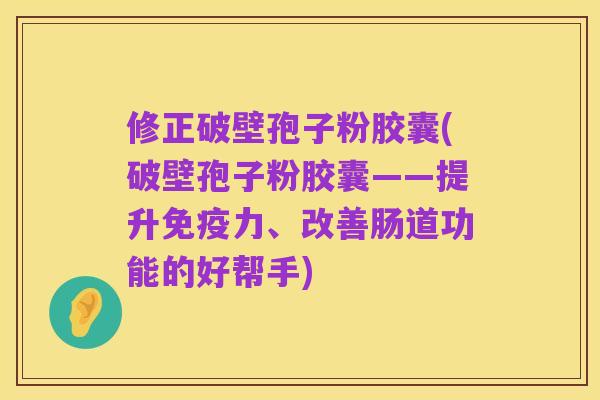 修正破壁孢子粉胶囊(破壁孢子粉胶囊——提升免疫力、改善肠道功能的好帮手)
