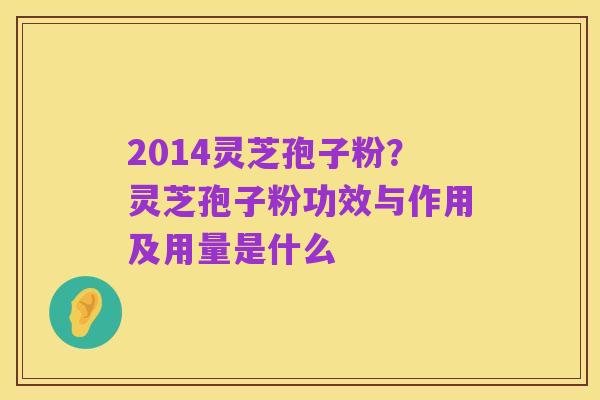 2014灵芝孢子粉?灵芝孢子粉功效与作用及用量是什么