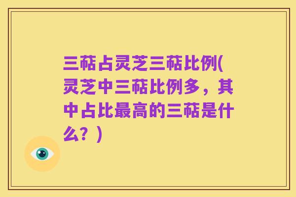 三萜占灵芝三萜比例(灵芝中三萜比例多,其中占比最高的三萜是什么?)