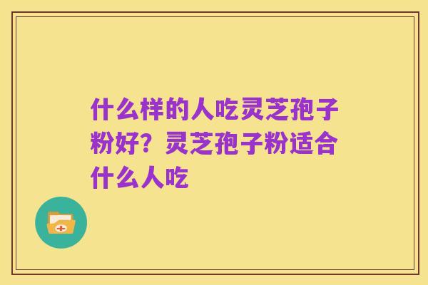什么样的人吃灵芝孢子粉好？灵芝孢子粉适合什么人吃
