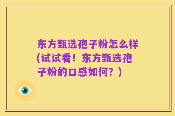 东方甄选孢子粉怎么样(试试看！东方甄选孢子粉的口感如何？)