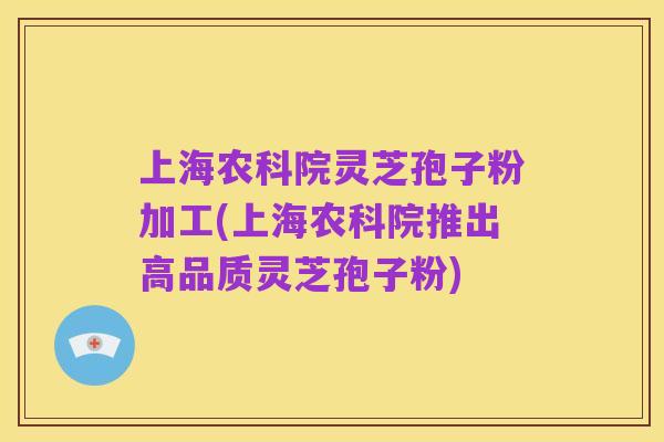 上海农科院灵芝孢子粉加工(上海农科院推出高品质灵芝孢子粉)