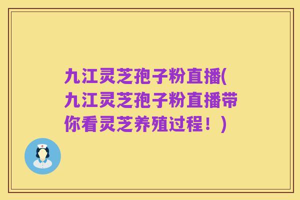 九江灵芝孢子粉直播(九江灵芝孢子粉直播带你看灵芝养殖过程！)