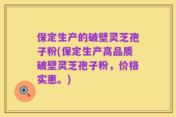 保定生产的破壁灵芝孢子粉(保定生产高品质破壁灵芝孢子粉，价格实惠。)