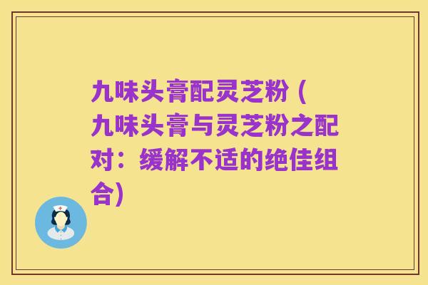 九味头膏配灵芝粉 (九味头膏与灵芝粉之配对：缓解不适的绝佳组合)