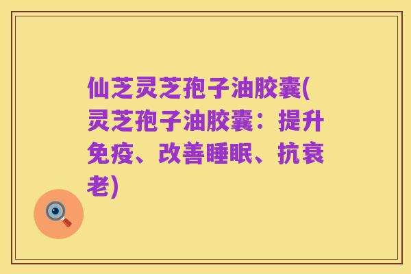 仙芝灵芝孢子油胶囊(灵芝孢子油胶囊：提升免疫、改善睡眠、抗衰老)